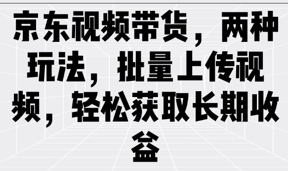 京东视频带货，两种玩法，批量上传视频，轻松获取长期收益-云启网创