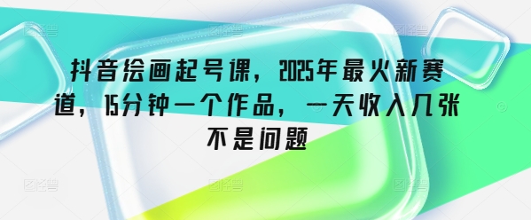 抖音绘画起号课，2025年最火新赛道，15分钟一个作品，一天收入几张不是问题-云启网创
