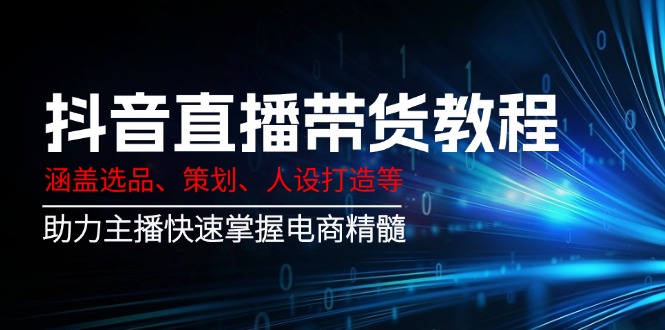 （14345期）抖音直播带货教程：涵盖选品、策划、人设打造等,助力主播快速掌握电商精髓-云启网创