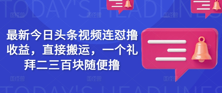 最新今日头条视频连怼撸收益，直接搬运，一个礼拜二三百块随便撸-云启网创