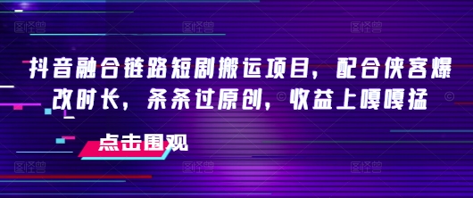 抖音融合链路短剧搬运项目，配合侠客爆改时长，条条过原创，收益嘎嘎猛-云启网创