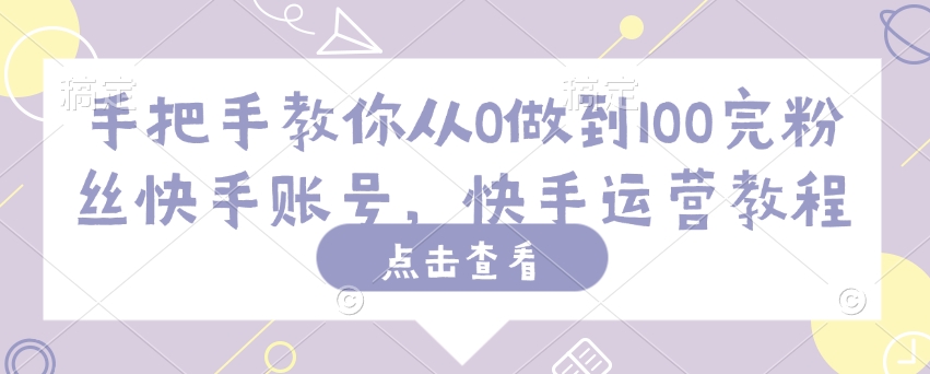 手把手教你从0做到100完粉丝快手账号，快手运营教程-云启网创