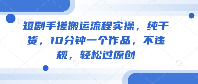 短剧手搓搬运流程实操，纯干货，10分钟一个作品，不违规，轻松过原创-云启网创