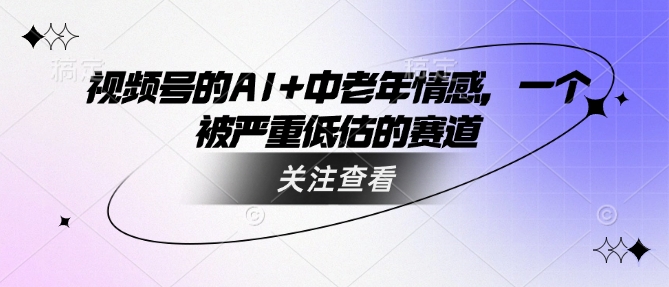 视频号的AI+中老年情感，一个被严重低估的赛道-云启网创