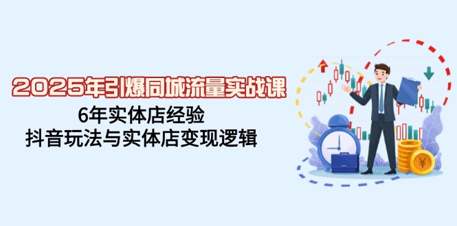 （14346期）2025年引爆同城流量实战课，6年实体店经验，抖音玩法与实体店变现逻辑-云启网创