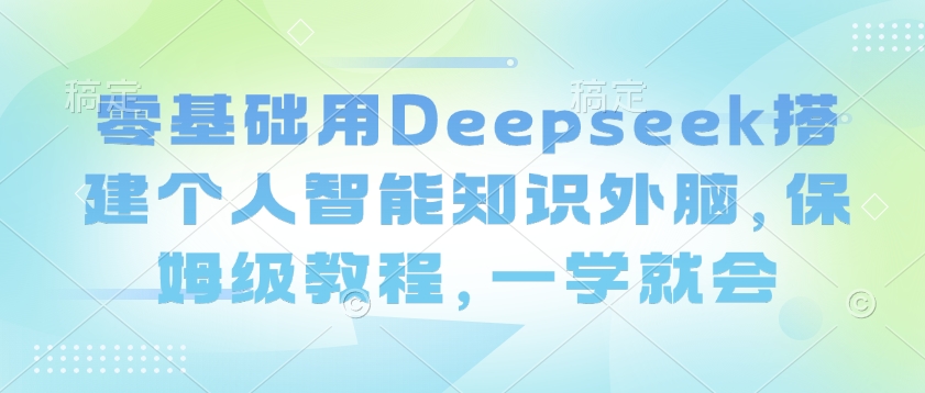 零基础用Deepseek搭建个人智能知识外脑，保姆级教程，一学就会-云启网创