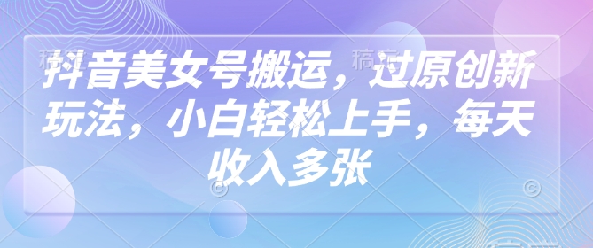 抖音美女号搬运，过原创新玩法，小白轻松上手，每天收入多张-云启网创