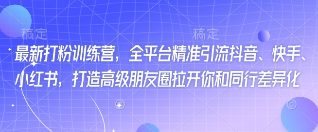 最新打粉训练营，全平台精准引流抖音、快手、小红书，打造高级朋友圈拉开你和同行差异化-云启网创