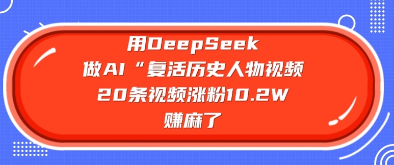 用DeepSeek做AI“复活历史人物”视频，20条视频涨粉10.2W，挣麻了-云启网创