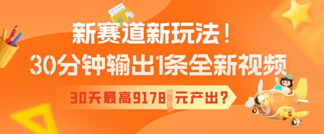 新赛道新玩法！30分钟输出1条全新视频，30天最高9178元产出?-云启网创