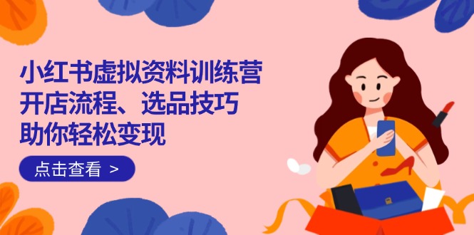 （14372期）小红书虚拟资料训练营：开店流程、选品技巧一网打尽，助你轻松变现-云启网创
