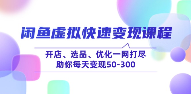 （14282期）闲鱼虚拟快速变现课程，开店、选品、优化一网打尽，助你每天变现50-300-云启网创
