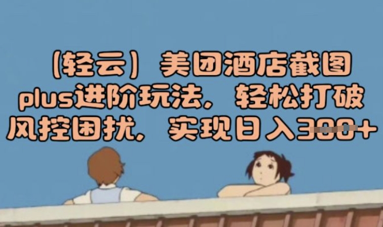 (轻云)美团酒店截图plus进阶玩法，轻松打破风控困扰，实现日入3张-云启网创