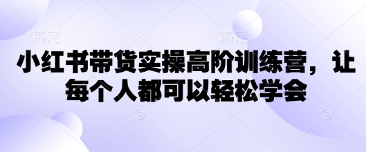 小红书带货实操高阶训练营，让每个人都可以轻松学会-云启网创