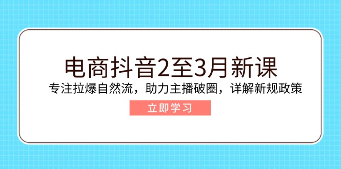 （14268期）电商抖音2至3月新课：专注拉爆自然流，助力主播破圈，详解新规政策-云启网创