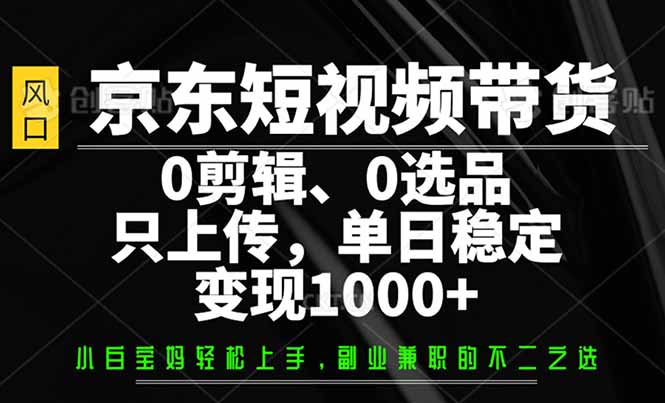 （14304期）京东短视频带货，0剪辑，0选品，只需上传素材，单日稳定变现1000+-云启网创