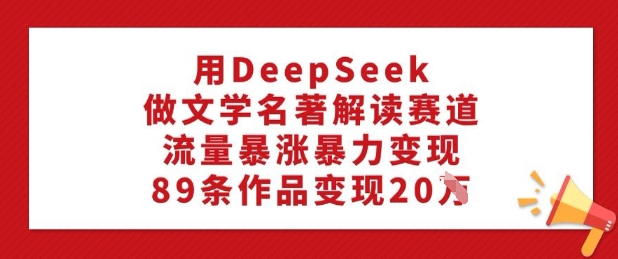 用DeepSeek做文学名著解读赛道，流量暴涨暴力变现，89条作品变现20W-云启网创