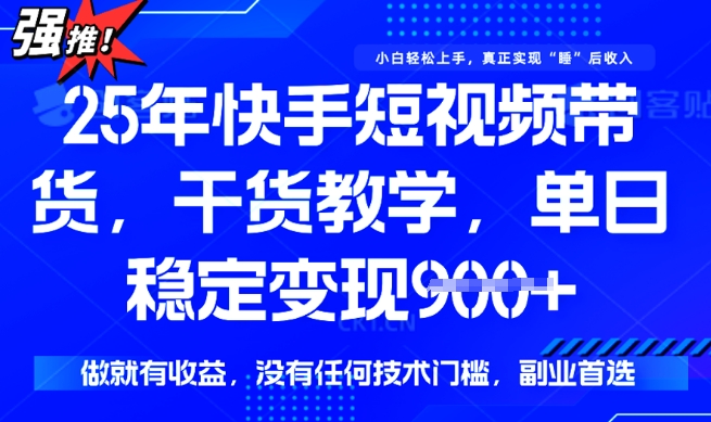 25年最新快手短视频带货，单日稳定变现900+，没有技术门槛，做就有收益【揭秘】-云启网创