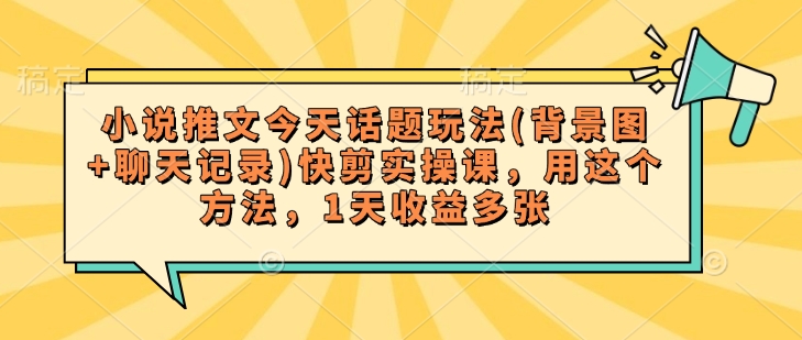 小说推文今天话题玩法(背景图+聊天记录)快剪实操课，用这个方法，1天收益多张-云启网创