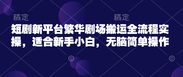 短剧新平台繁华剧场搬运全流程实操，适合新手小白，无脑简单操作-云启网创