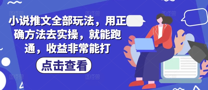 小说推文全部玩法，用正确方法去实操，就能跑通，收益非常能打-云启网创