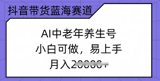 抖音带货蓝海赛道，AI中老年养生号，小白可做，易上手，月入过w-云启网创