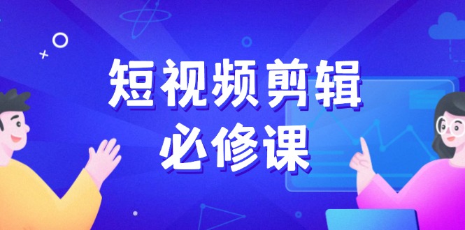 （14295期）短视频剪辑必修课，百万剪辑师成长秘籍，找素材、拆片、案例拆解-云启网创
