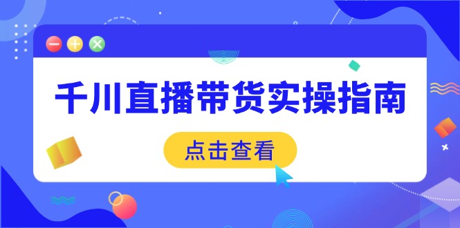 （14265期）千川直播带货实操指南：从选品到数据优化，基础到实操全面覆盖-云启网创